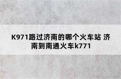 济南到天津的火车K970/K971路过济南的哪个火车站 济南到南通火车k771